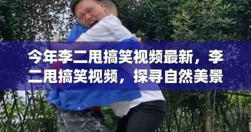 李二甩搞笑视频最新更新，探寻自然美景之旅，重拾欢笑与宁静之心