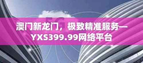 澳门新龙门,极致精准服务—YXS399.99网络平台