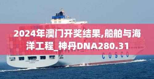 2024年澳门开奖结果,船舶与海洋工程_神丹DNA280.31