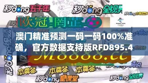 澳门精准预测一码一码100%准确,官方数据支持版RFD895.47
