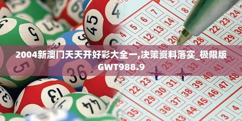 2004新澳门天天开好彩大全一,决策资料落实_极限版GWT988.9