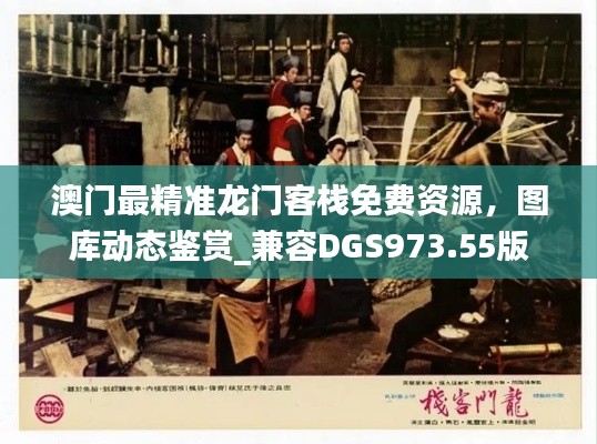 澳门最精准龙门客栈免费资源,图库动态鉴赏_兼容DGS973.55版