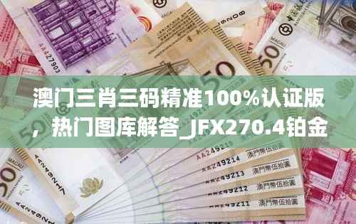 澳门三肖三码精准100%认证版,热门图库解答_JFX270.4铂金版