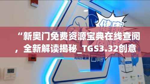 “新奥门免费资源宝典在线查阅,全新解读揭秘_TGS3.32创意版”