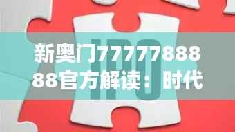 新奥门7777788888官方解读:时代资料详释与专属版UTZ985.17