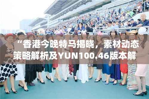 “香港今晚特马揭晓,素材动态策略解析及YUN100.46版本解读”