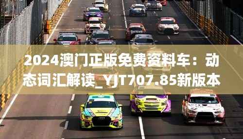 2024澳门正版免费资料车:动态词汇解读_YJT707.85新版本