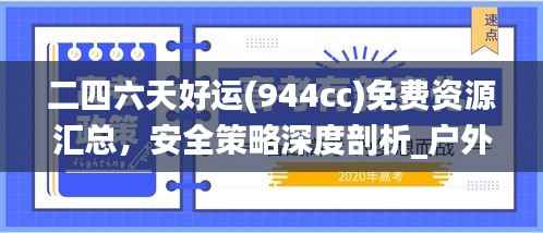 二四六天好运(944cc)免费资源汇总,安全策略深度剖析_户外MLA493.38版