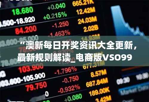 “澳新每日开奖资讯大全更新,最新规则解读_电商版VSO992.92”