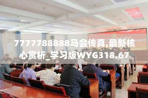 7777788888马会传真,最新核心赏析_学习版WYG318.67
