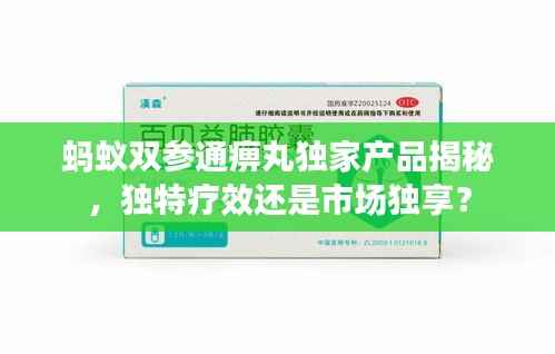 蚂蚁双参通痹丸独家产品揭秘，独特疗效还是市场独享？