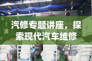 汽修专题讲座,探索现代汽车维修技术,洞悉未来趋势发展