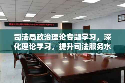 司法局政治理论专题学习,深化理论学习,提升司法服务水平