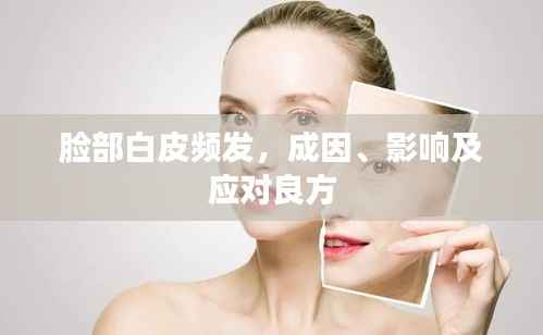 脸部白皮频发,成因、影响及应对良方