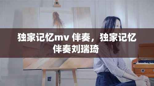 独家记忆mv 伴奏,独家记忆伴奏刘瑞琦