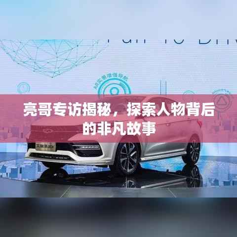 亮哥专访揭秘,探索人物背后的非凡故事