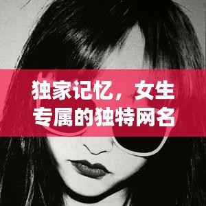 独家记忆,女生专属的独特网名精选