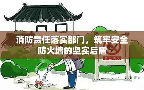 消防责任落实部门,筑牢安全防火墙的坚实后盾