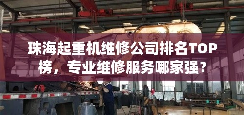 珠海起重机维修公司排名TOP榜,专业维修服务哪家强?