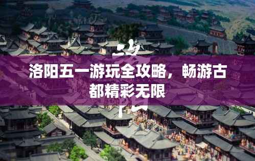 洛阳五一游玩全攻略,畅游古都精彩无限