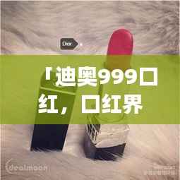 「迪奥999口红,口红界的明星产品,全网热议,值得百度收录!」