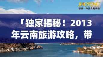 「独家揭秘!2013年云南旅游攻略,带你领略无限魅力风光」