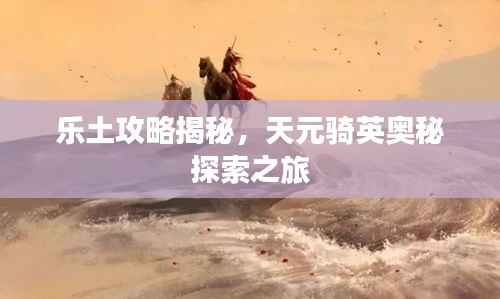 乐土攻略揭秘,天元骑英奥秘探索之旅