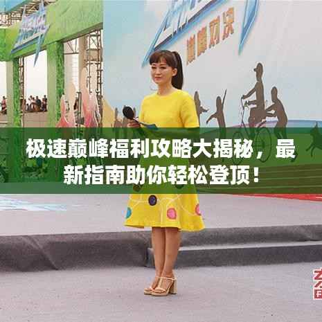 极速巅峰福利攻略大揭秘,最新指南助你轻松登顶!