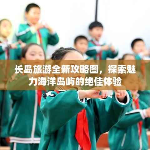 长岛旅游全新攻略图,探索魅力海洋岛屿的绝佳体验