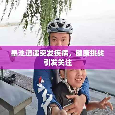 墨池遭遇突发疾病,健康挑战引发关注