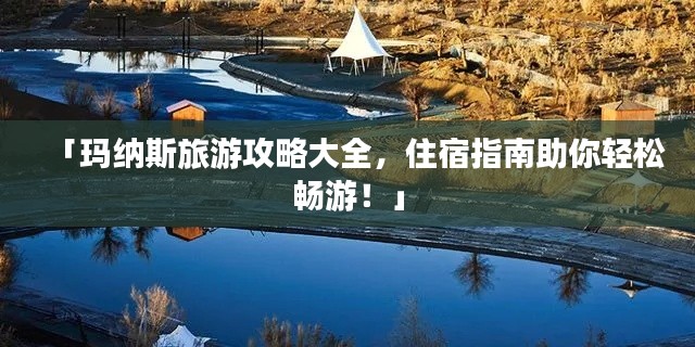 「玛纳斯旅游攻略大全,住宿指南助你轻松畅游!」