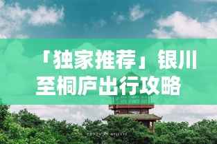 「独家推荐」银川至桐庐出行攻略大全,路线、住宿、景点一网打尽