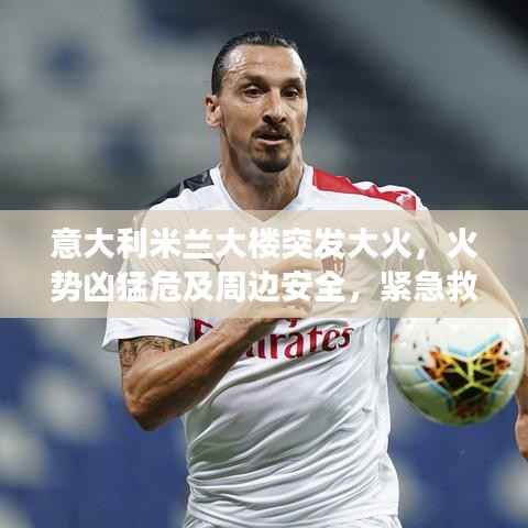 意大利米兰大楼突发大火,火势凶猛危及周边安全,紧急救援进行中