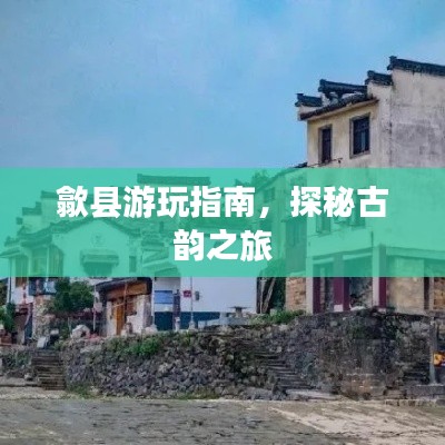 歙县游玩指南,探秘古韵之旅