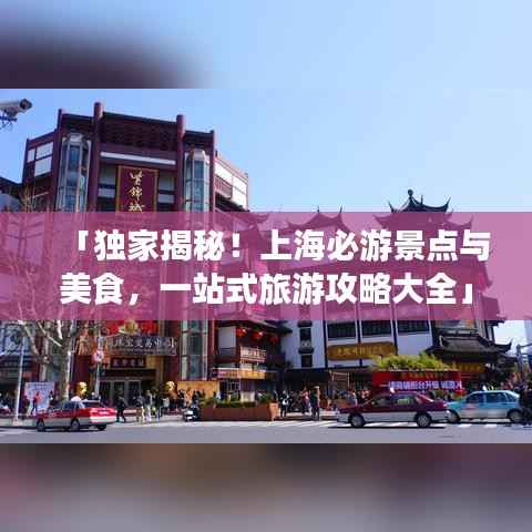 「独家揭秘!上海必游景点与美食,一站式旅游攻略大全」