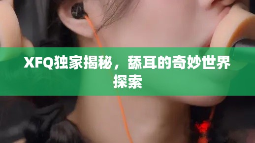 XFQ独家揭秘,舔耳的奇妙世界探索