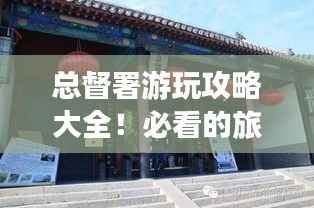 总督署游玩攻略大全!必看的旅游指南!