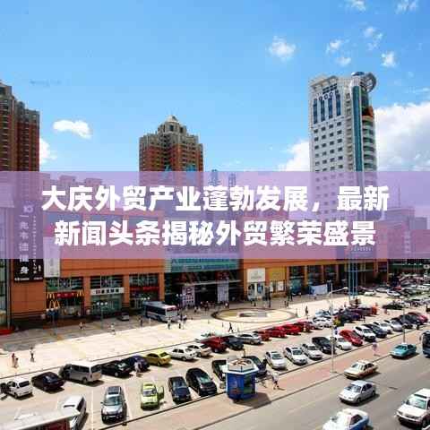 大庆外贸产业蓬勃发展,最新新闻头条揭秘外贸繁荣盛景