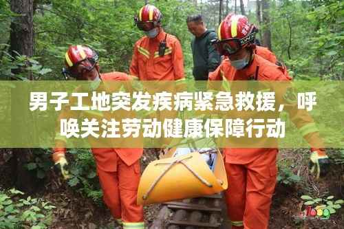 男子工地突发疾病紧急救援,呼唤关注劳动健康保障行动