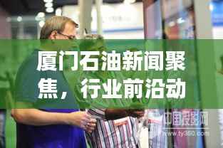 厦门石油新闻聚焦,行业前沿动态、发展趋势一网打尽