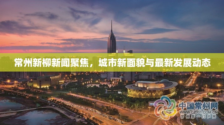 常州新柳新闻聚焦,城市新面貌与最新发展动态