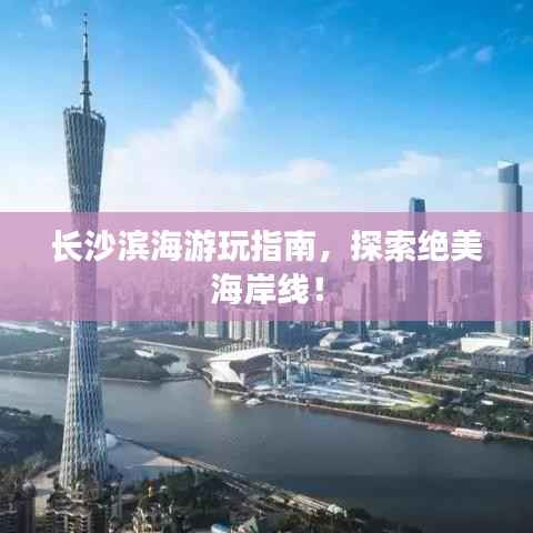 长沙滨海游玩指南,探索绝美海岸线!