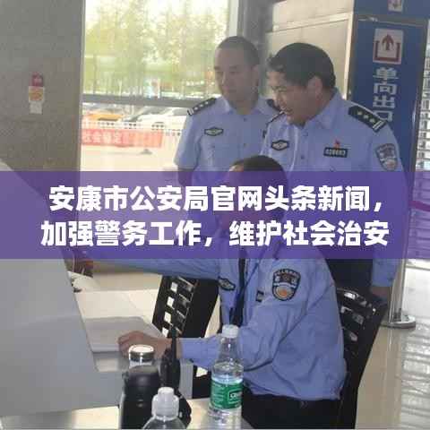 安康市公安局官网头条新闻,加强警务工作,维护社会治安稳定