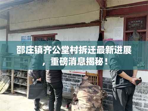 邵庄镇齐公堂村拆迁最新进展,重磅消息揭秘!