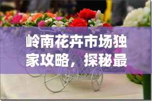 岭南花卉市场独家攻略，探秘最新花卉潮流