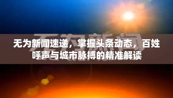 无为新闻速递，掌握头条动态，百姓呼声与城市脉搏的精准解读